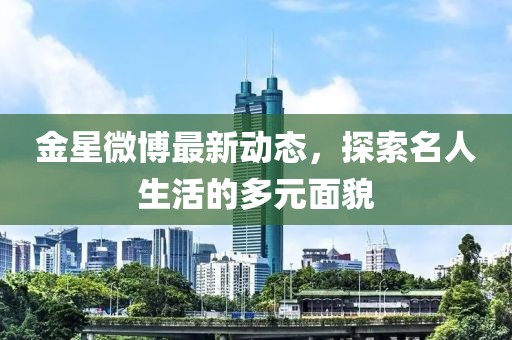 金星微博最新动态，探索名人生活的多元面貌