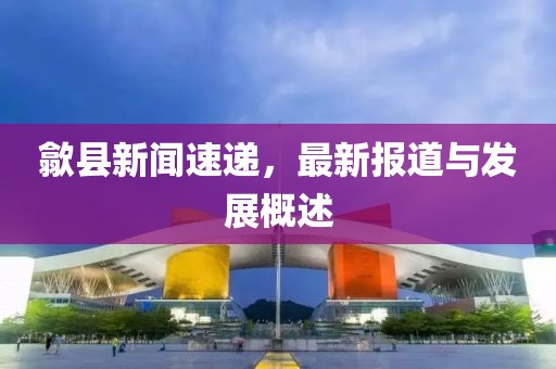 歙县新闻速递，最新报道与发展概述