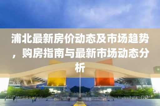 浦北最新房价动态及市场趋势，购房指南与最新市场动态分析