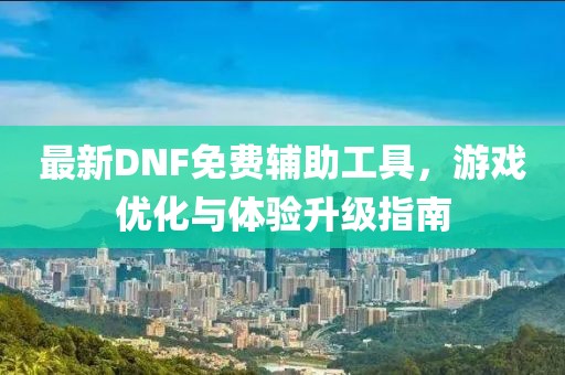 最新DNF免费辅助工具，游戏优化与体验升级指南