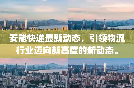 安能快递最新动态，引领物流行业迈向新高度的新动态。