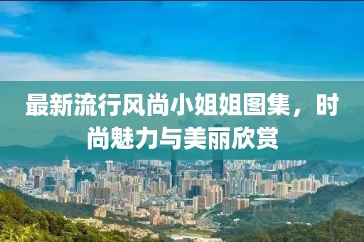 最新流行风尚小姐姐图集，时尚魅力与美丽欣赏