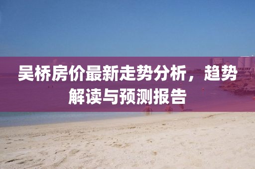 吴桥房价最新走势分析，趋势解读与预测报告