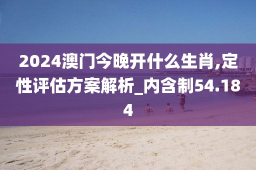 2024澳门今晚开什么生肖,定性评估方案解析_内含制54.184