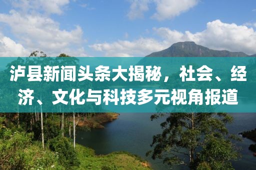 泸县新闻头条大揭秘，社会、经济、文化与科技多元视角报道
