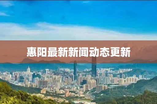 惠阳最新新闻动态更新