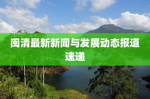 闽清最新新闻与发展动态报道速递