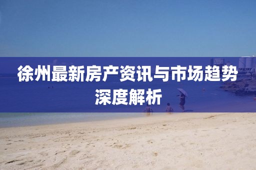 徐州最新房产资讯与市场趋势深度解析