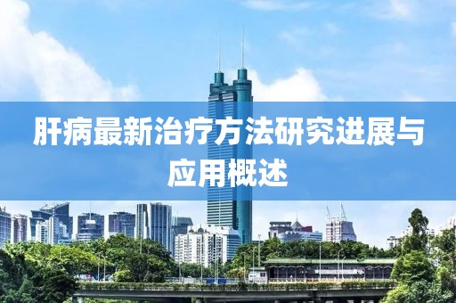 肝病最新治疗方法研究进展与应用概述