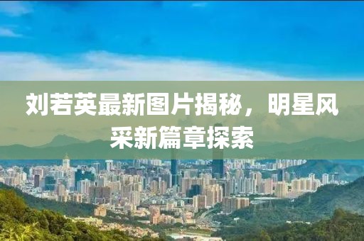 刘若英最新图片揭秘，明星风采新篇章探索