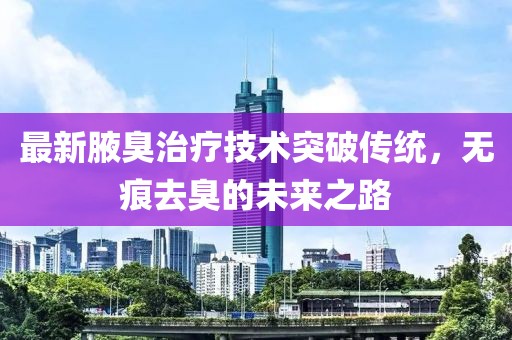 最新腋臭治疗技术突破传统，无痕去臭的未来之路
