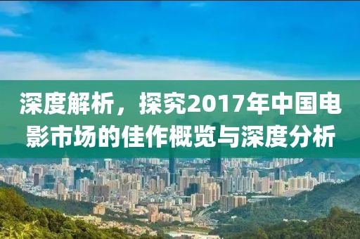 深度解析，探究2017年中国电影市场的佳作概览与深度分析