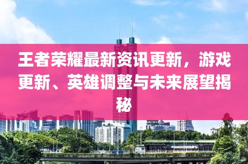 王者荣耀最新资讯更新，游戏更新、英雄调整与未来展望揭秘
