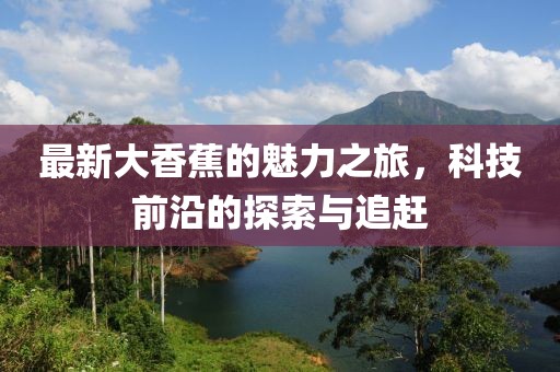 最新大香蕉的魅力之旅，科技前沿的探索与追赶