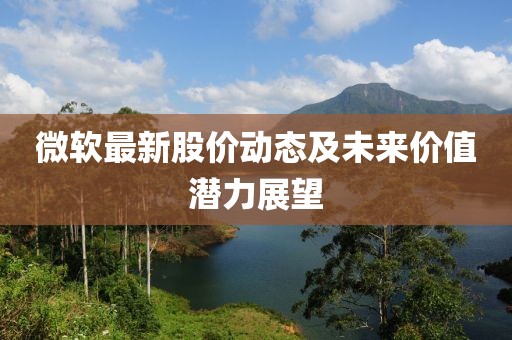微软最新股价动态及未来价值潜力展望