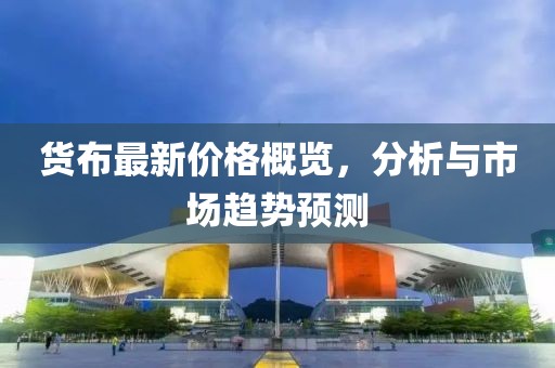 货布最新价格概览，分析与市场趋势预测