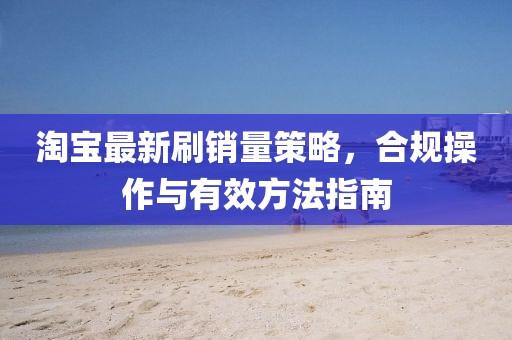 淘宝最新刷销量策略，合规操作与有效方法指南