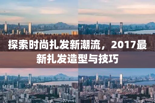 探索时尚扎发新潮流，2017最新扎发造型与技巧