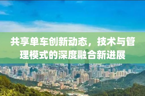 共享单车创新动态，技术与管理模式的深度融合新进展