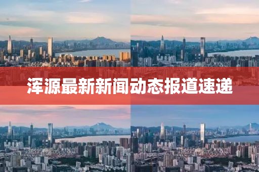 浑源最新新闻动态报道速递