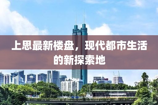 上思最新楼盘，现代都市生活的新探索地