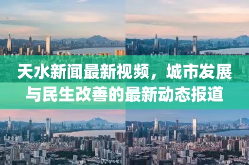 天水新闻最新视频，城市发展与民生改善的最新动态报道