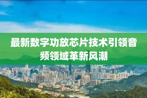 最新数字功放芯片技术引领音频领域革新风潮