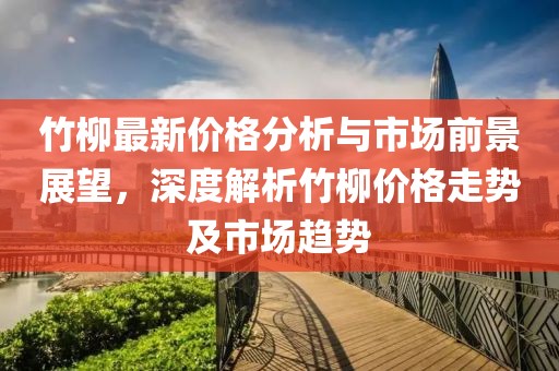 竹柳最新价格分析与市场前景展望，深度解析竹柳价格走势及市场趋势