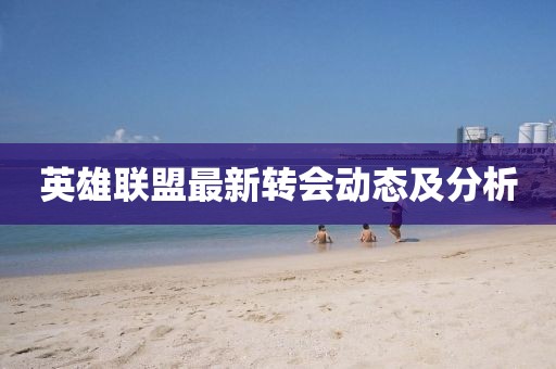 英雄联盟最新转会动态及分析