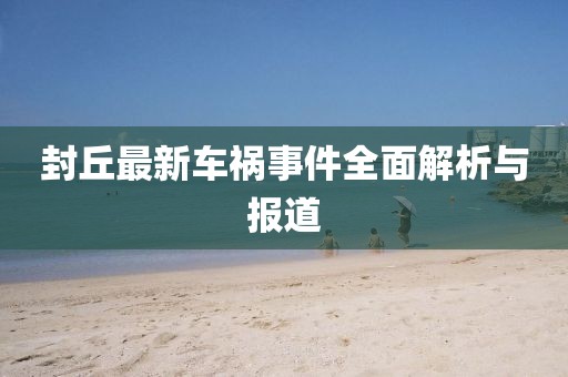 封丘最新车祸事件全面解析与报道