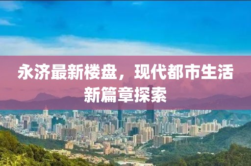 永济最新楼盘，现代都市生活新篇章探索