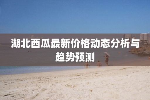 湖北西瓜最新价格动态分析与趋势预测