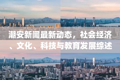 潮安新闻最新动态，社会经济、文化、科技与教育发展综述