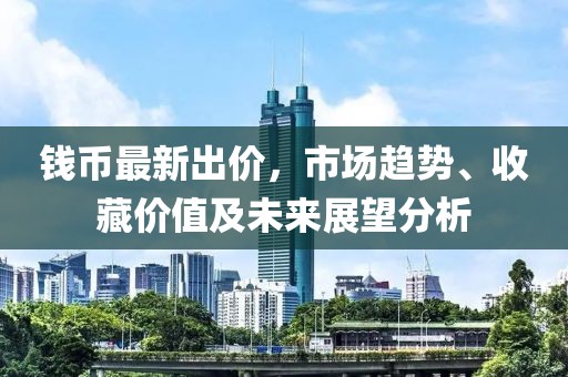 钱币最新出价，市场趋势、收藏价值及未来展望分析