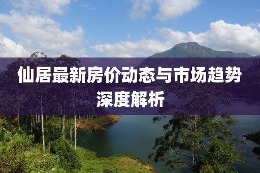 仙居最新房价动态与市场趋势深度解析