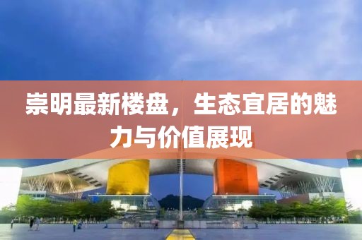 崇明最新楼盘，生态宜居的魅力与价值展现