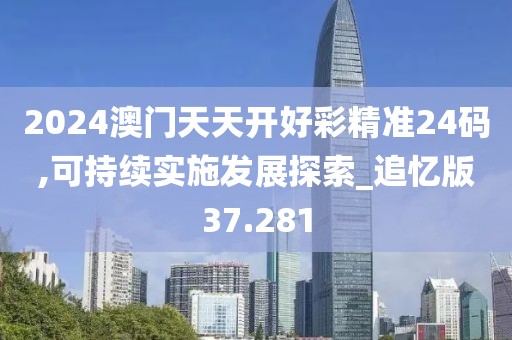 2024澳门天天开好彩精准24码,可持续实施发展探索_追忆版37.281