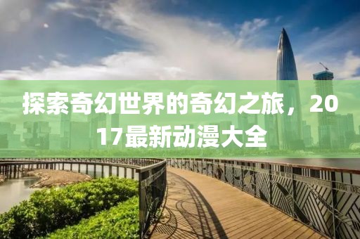 探索奇幻世界的奇幻之旅，2017最新动漫大全