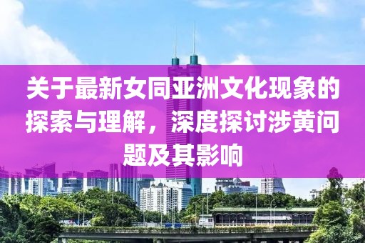 关于最新女同亚洲文化现象的探索与理解，深度探讨涉黄问题及其影响