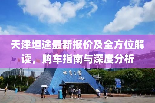 天津坦途最新报价及全方位解读，购车指南与深度分析