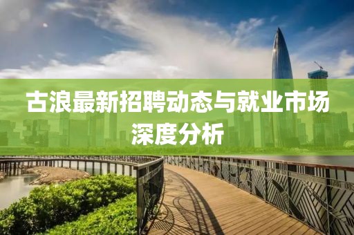 古浪最新招聘动态与就业市场深度分析