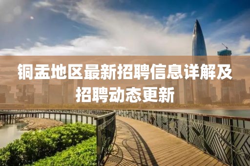铜盂地区最新招聘信息详解及招聘动态更新