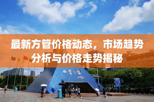最新方管价格动态，市场趋势分析与价格走势揭秘