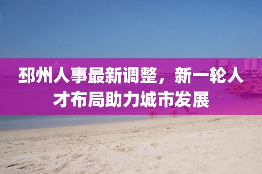 邳州人事最新调整，新一轮人才布局助力城市发展