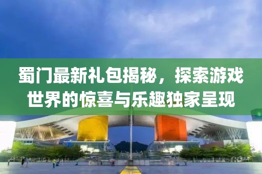 蜀门最新礼包揭秘，探索游戏世界的惊喜与乐趣独家呈现