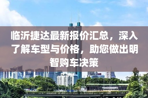 临沂捷达最新报价汇总，深入了解车型与价格，助您做出明智购车决策