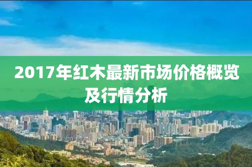 2017年红木最新市场价格概览及行情分析