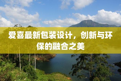 爱喜最新包装设计，创新与环保的融合之美