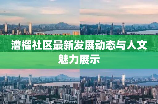 漕榴社区最新发展动态与人文魅力展示