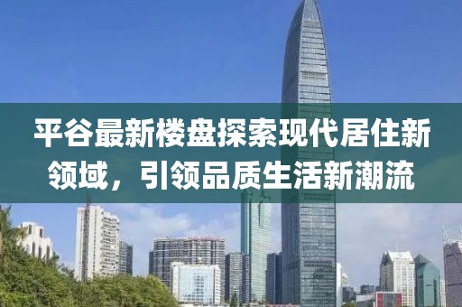 平谷最新楼盘探索现代居住新领域，引领品质生活新潮流